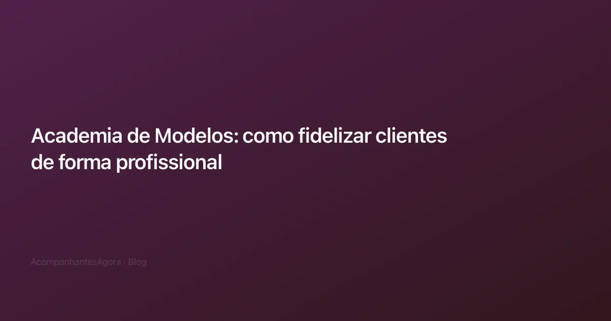Academia de Modelos: como fidelizar clientes de forma profissional