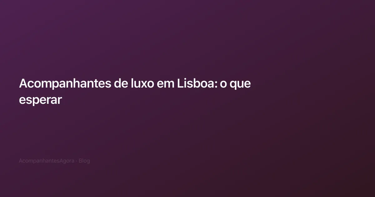 Acompanhantes de luxo em Lisboa: o que esperar