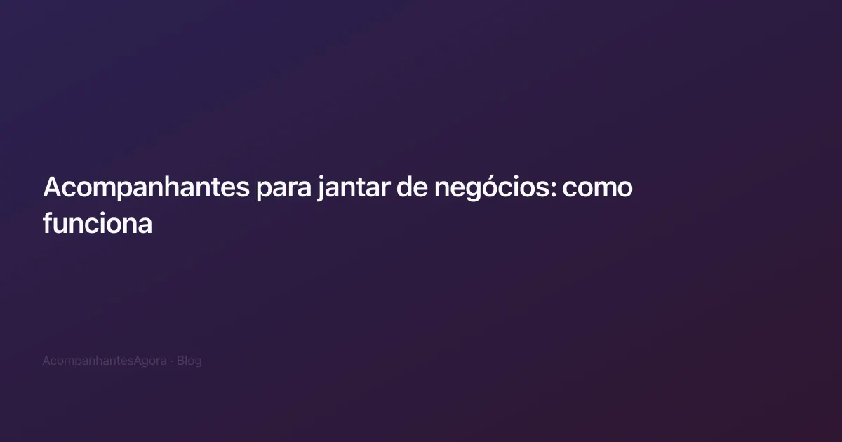 Acompanhantes para jantar de negócios: como funciona