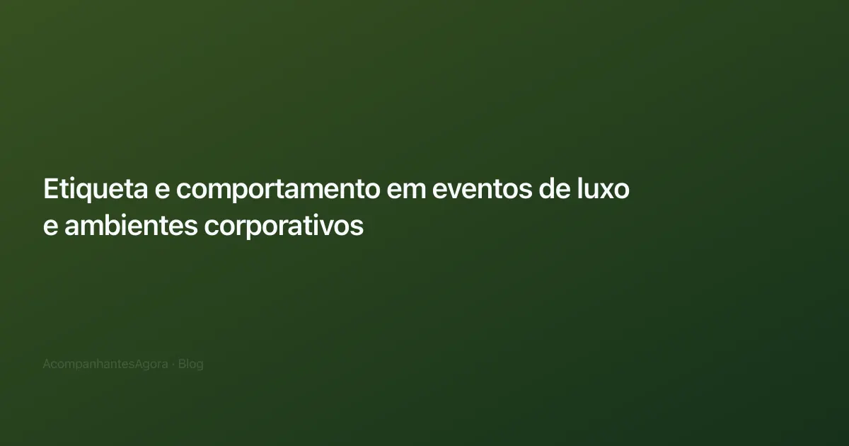 Etiqueta e comportamento em eventos de luxo e ambientes corporativos
